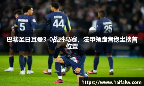 巴黎圣日耳曼3-0战胜马赛，法甲领跑者稳坐榜首位置